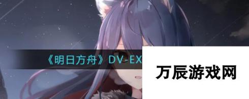 《明日方舟》DV 明日方舟攻略推荐