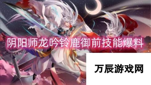 阴阳师龙吟铃鹿御前技能爆料-强力新式神技能揭秘与战斗策略分析