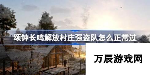 颂钟长鸣解放村庄强盗队-攻略指南助你顺利通关新挑战