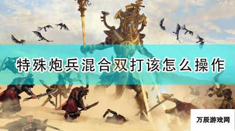 全面战争 战锤2 特殊炮兵混合双打战术解析与操作指南