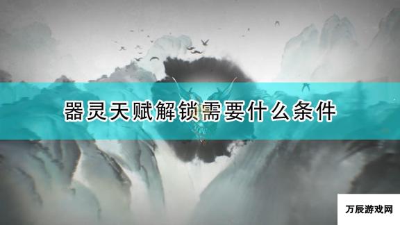 鬼谷八荒器灵天赋解锁条件 详细攻略与指南